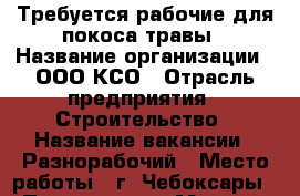 Требуется рабочие для покоса травы › Название организации ­ ООО КСО › Отрасль предприятия ­ Строительство › Название вакансии ­ Разнорабочий › Место работы ­ г. Чебоксары › Подчинение ­ Мастеру участка › Минимальный оклад ­ 10 000 › Максимальный оклад ­ 20 000 › Возраст от ­ 18 › Возраст до ­ 55 - Чувашия респ. Работа » Вакансии   . Чувашия респ.